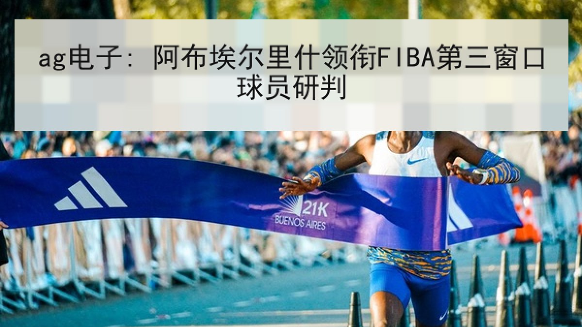 ag电子: 阿布埃尔里什领衔FIBA第三窗口球员研判