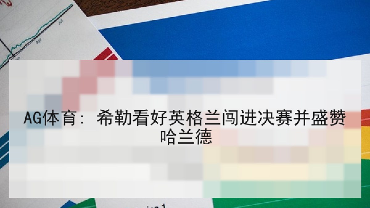 AG体育: 希勒看好英格兰闯进决赛并盛赞哈兰德