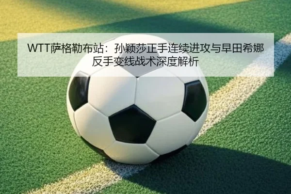 WTT萨格勒布站：孙颖莎正手连续进攻与早田希娜反手变线战术深度解析