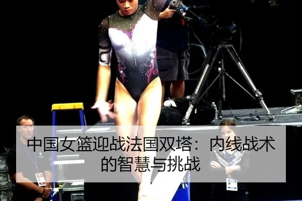 中国女篮迎战法国双塔：内线战术的智慧与挑战