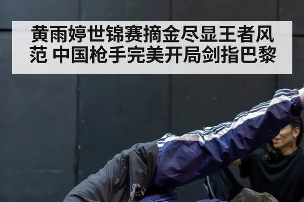 黄雨婷世锦赛摘金尽显王者风范 中国枪手完美开局剑指巴黎
