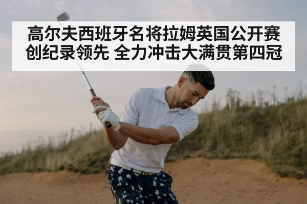 高尔夫西班牙名将拉姆英国公开赛创纪录领先 全力冲击大满贯第四冠