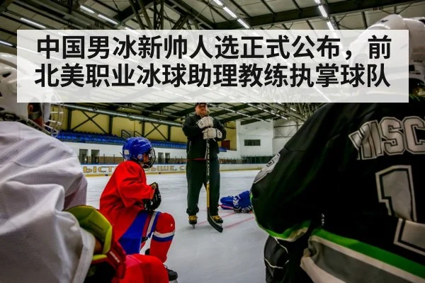 中国男冰新帅人选正式公布，前北美职业冰球助理教练执掌球队