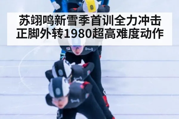 苏翊鸣新雪季首训全力冲击正脚外转1980超高难度动作