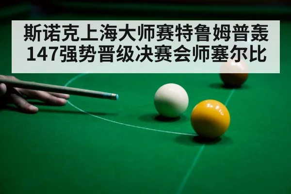 斯诺克上海大师赛特鲁姆普轰147强势晋级决赛会师塞尔比