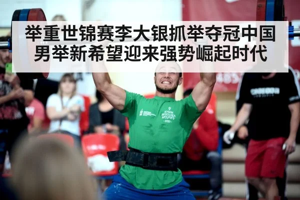 举重世锦赛李大银抓举夺冠中国男举新希望迎来强势崛起时代