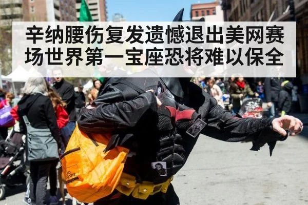 辛纳腰伤复发遗憾退出美网赛场世界第一宝座恐将难以保全
