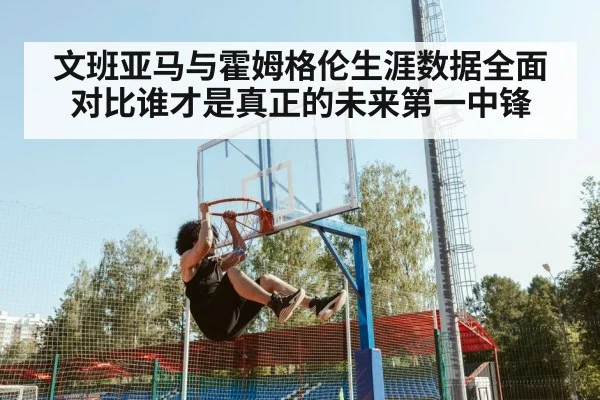 文班亚马与霍姆格伦生涯数据全面对比谁才是真正的未来第一中锋