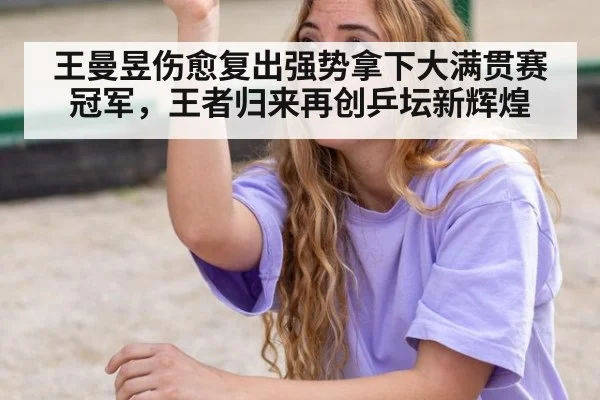王曼昱伤愈复出强势拿下大满贯赛冠军，王者归来再创乒坛新辉煌